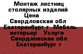 Монтаж лестниц, столярных изделий › Цена ­ 100 - Свердловская обл., Екатеринбург г. Мебель, интерьер » Услуги   . Свердловская обл.,Екатеринбург г.